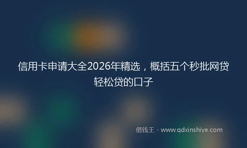 信用卡申请大全2026年精选，概括五个秒批网贷轻松贷的口子