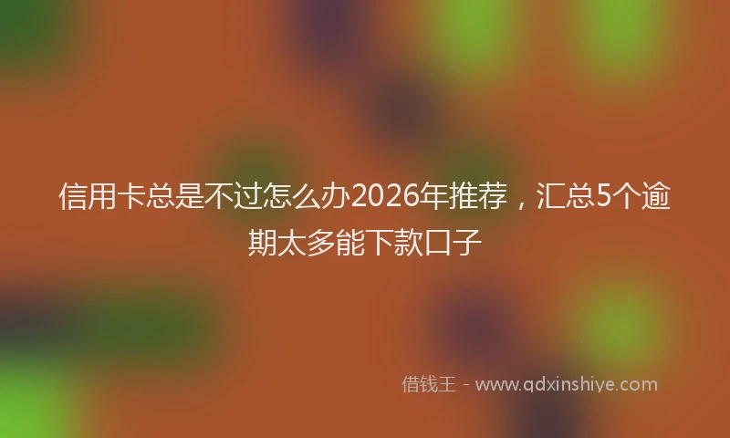 信用卡总是不过怎么办2026年推荐，汇总5个逾期太多能下款口子
