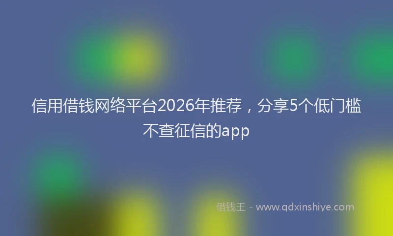 信用借钱网络平台2026年推荐，分享5个低门槛不查征信的app