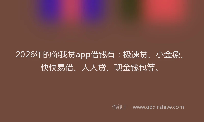 2026年的你我贷app借钱有：极速贷、小金象、快快易借、人人贷、现金钱包等。