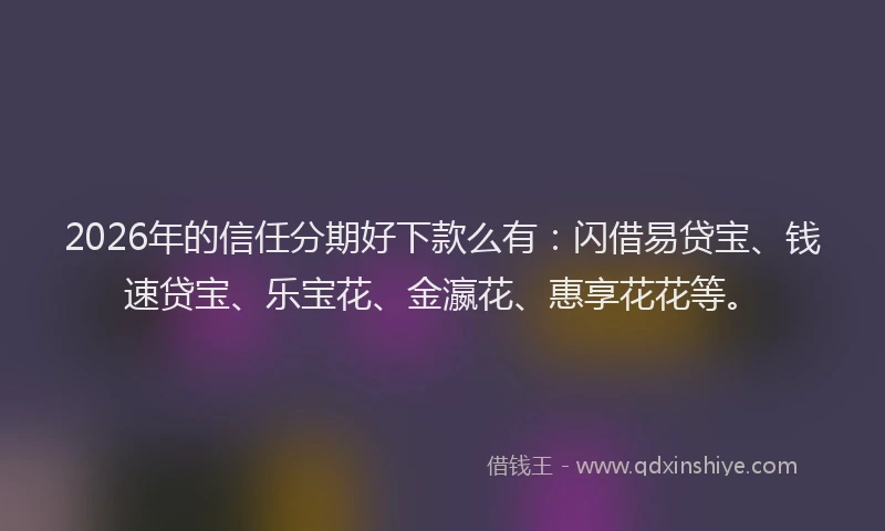 2026年的信任分期好下款么有:闪借易贷宝、钱速贷宝、乐宝花、金瀛花、惠享花花等。