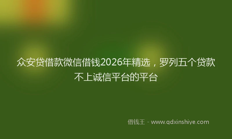 众安贷借款微信借钱2026年精选,罗列五个贷款不上诚信平台的平台