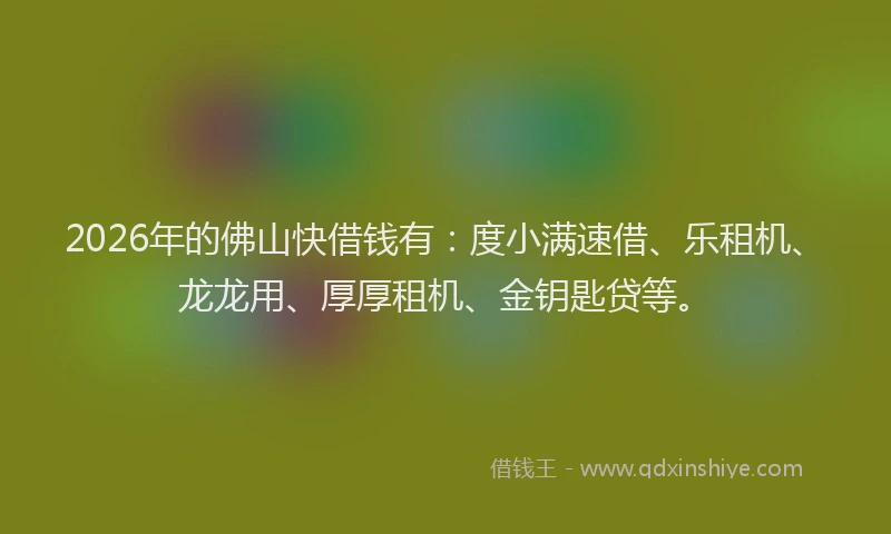 2026年的佛山快借钱有：度小满速借、乐租机、龙龙用、厚厚租机、金钥匙贷等。