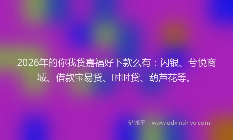 2026年的你我贷嘉福好下款么有：闪银、兮悦商城、借款宝易贷、时时贷、葫芦花等。