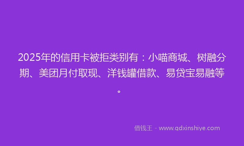 2025年的信用卡被拒类别有：小喵商城、树融分期、美团月付取现、洋钱罐借款、易贷宝易融等。