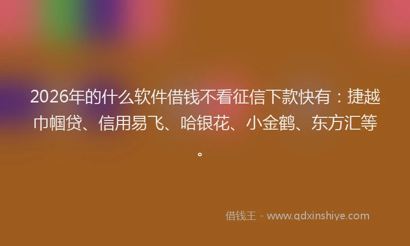 2026年的什么软件借钱不看征信下款快有：捷越巾帼贷、信用易飞、哈银花、小金鹤、东方汇等。
