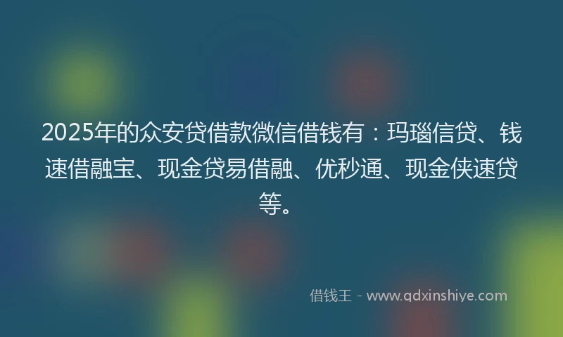 2025年的众安贷借款微信借钱有：玛瑙信贷、钱速借融宝、现金贷易借融、优秒通、现金侠速贷等。