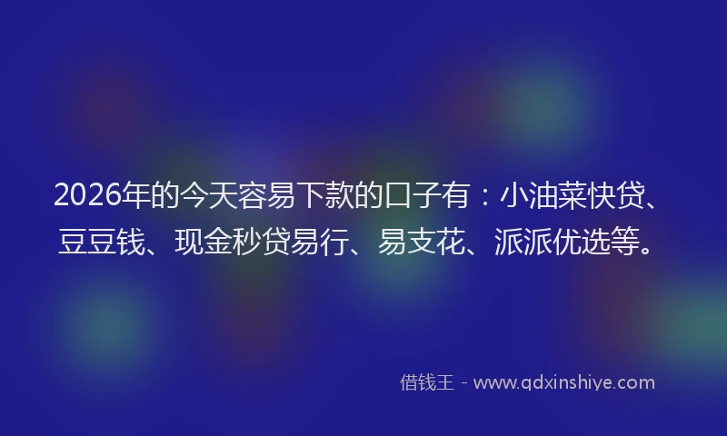 2026年的今天容易下款的口子有：小油菜快贷、豆豆钱、现金秒贷易行、易支花、派派优选等。