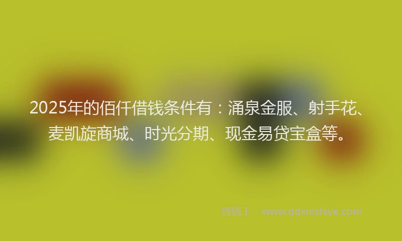 2025年的佰仟借钱条件有：涌泉金服、射手花、麦凯旋商城、时光分期、现金易贷宝盒等。