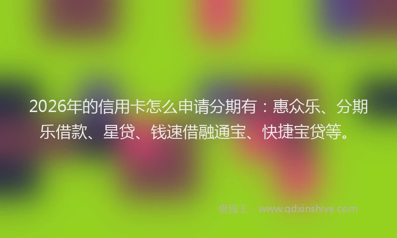 2026年的信用卡怎么申请分期有:惠众乐、分期乐借款、星贷、钱速借融通宝、快捷宝贷等。