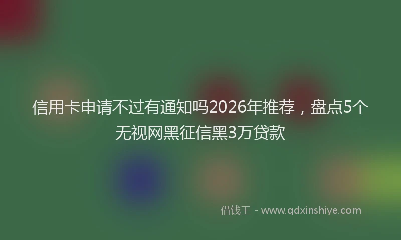 信用卡申请不过有通知吗2026年推荐，盘点5个无视网黑征信黑3万贷款