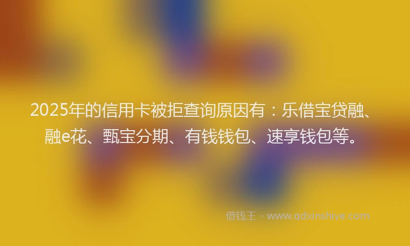 2025年的信用卡被拒查询原因有:乐借宝贷融、融e花、甄宝分期、有钱钱包、速享钱包等。
