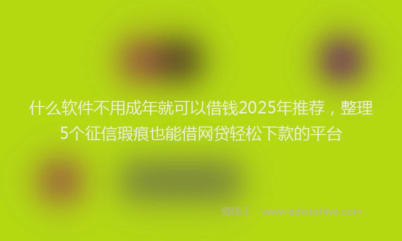 什么软件不用成年就可以借钱2025年推荐，整理5个征信瑕疵也能借网贷轻松下款的平台