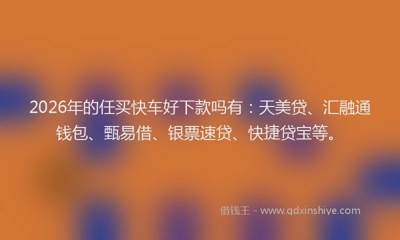 2026年的任买快车好下款吗有:天美贷、汇融通钱包、甄易借、银票速贷、快捷贷宝等。