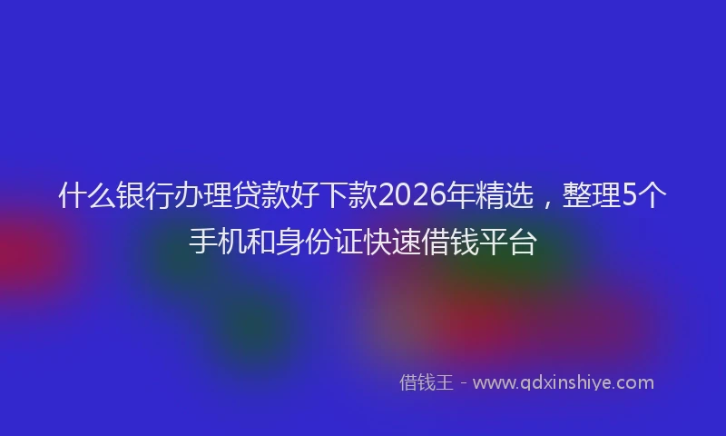 什么银行办理贷款好下款2026年精选，整理5个手机和身份证快速借钱平台