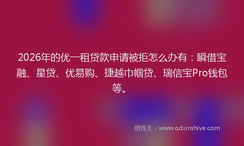 2026年的优一租贷款申请被拒怎么办有：瞬借宝融、星贷、优易购、捷越巾帼贷、瑞信宝Pro钱包等。