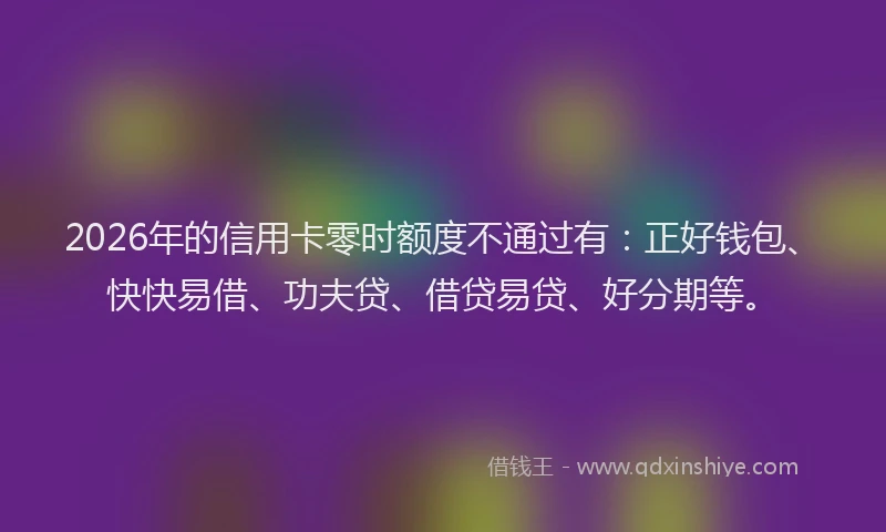 2026年的信用卡零时额度不通过有：正好钱包、快快易借、功夫贷、借贷易贷、好分期等。