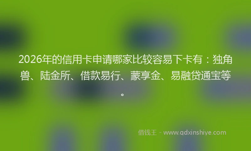 2026年的信用卡申请哪家比较容易下卡有:独角兽、陆金所、借款易行、蒙享金、易融贷通宝等。