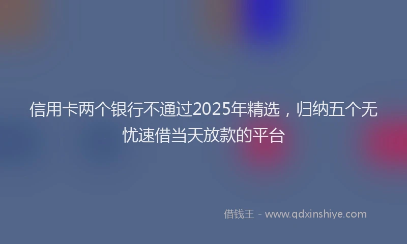信用卡两个银行不通过2025年精选,归纳五个无忧速借当天放款的平台