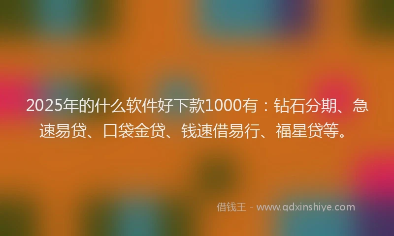 2025年的什么软件好下款1000有：钻石分期、急速易贷、口袋金贷、钱速借易行、福星贷等。