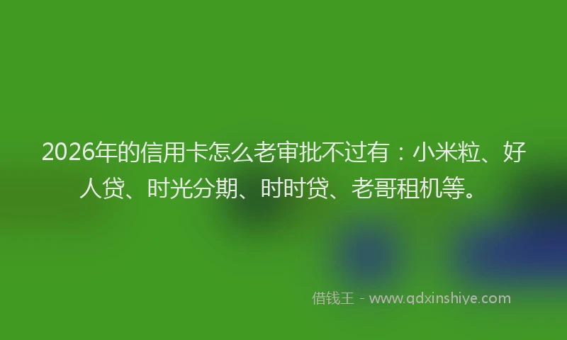 2026年的信用卡怎么老审批不过有：小米粒、好人贷、时光分期、时时贷、老哥租机等。
