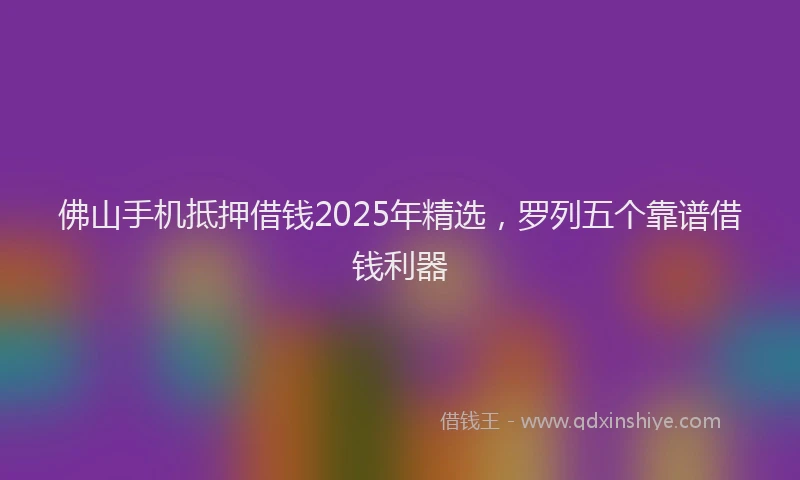 佛山手机抵押借钱2025年精选，罗列五个靠谱借钱利器