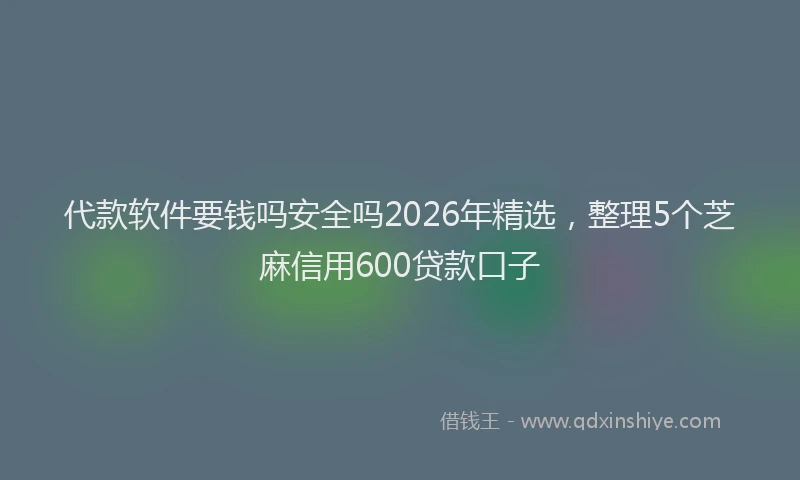 代款软件要钱吗安全吗2026年精选，整理5个芝麻信用600贷款口子