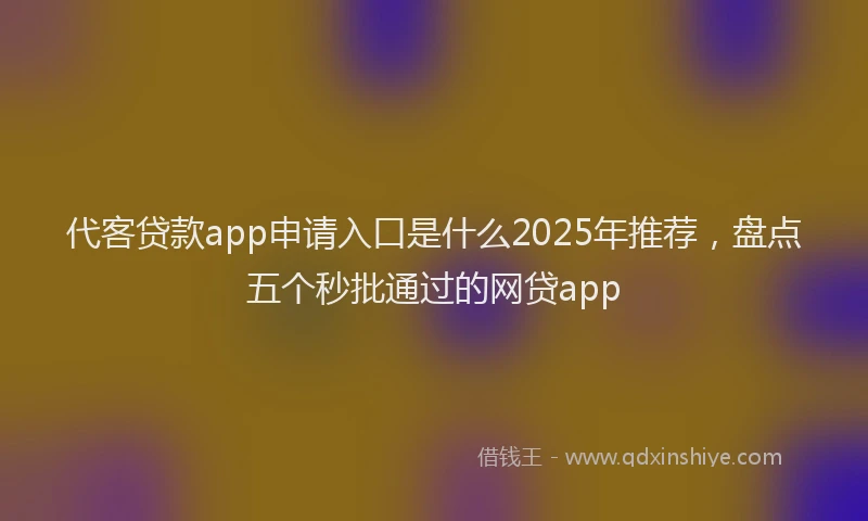 代客贷款app申请入口是什么2025年推荐,盘点五个秒批通过的网贷app