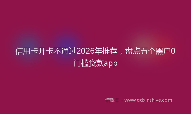 信用卡开卡不通过2026年推荐,盘点五个黑户0门槛贷款app