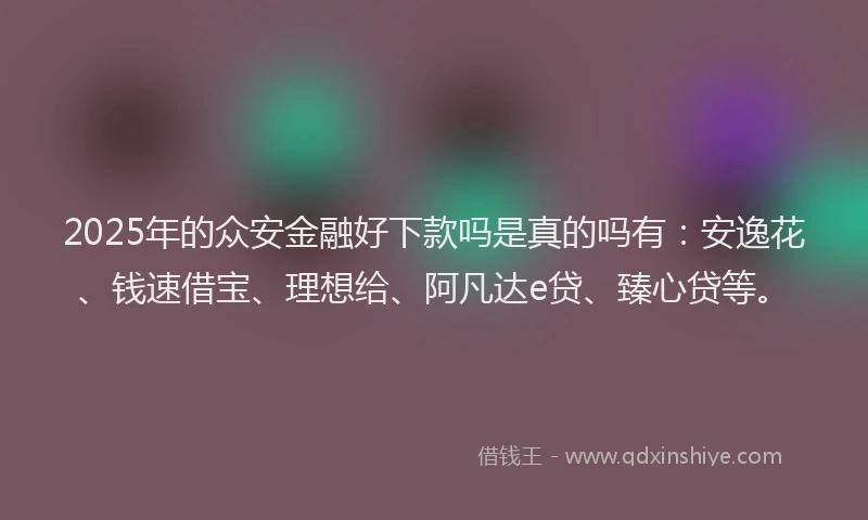 2025年的众安金融好下款吗是真的吗有：安逸花、钱速借宝、理想给、阿凡达e贷、臻心贷等。