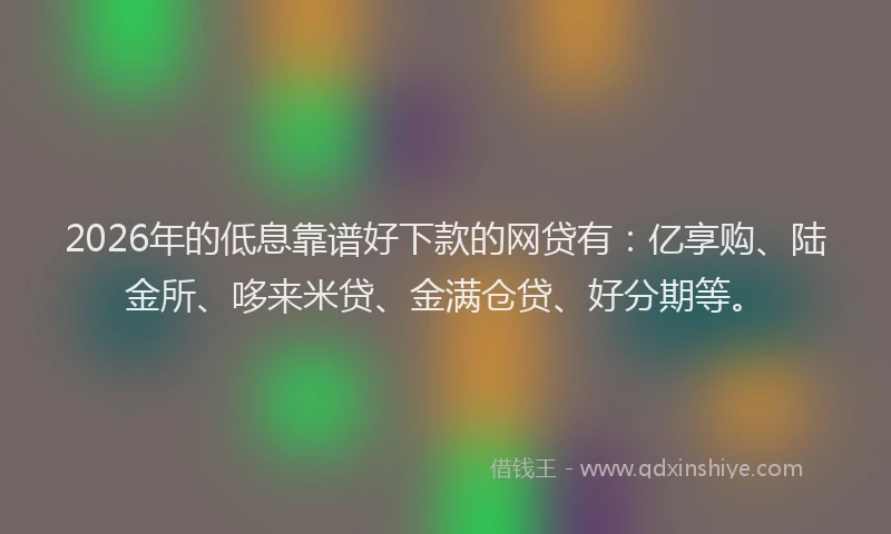 2026年的低息靠谱好下款的网贷有：亿享购、陆金所、哆来米贷、金满仓贷、好分期等。