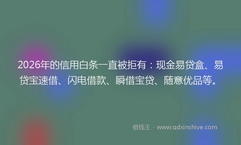 2026年的信用白条一直被拒有：现金易贷盒、易贷宝速借、闪电借款、瞬借宝贷、随意优品等。