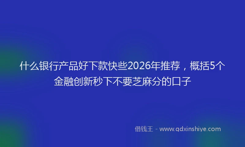 什么银行产品好下款快些2026年推荐，概括5个金融创新秒下不要芝麻分的口子