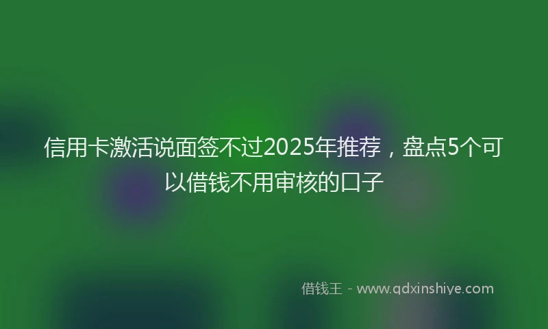 信用卡激活说面签不过2025年推荐，盘点5个可以借钱不用审核的口子