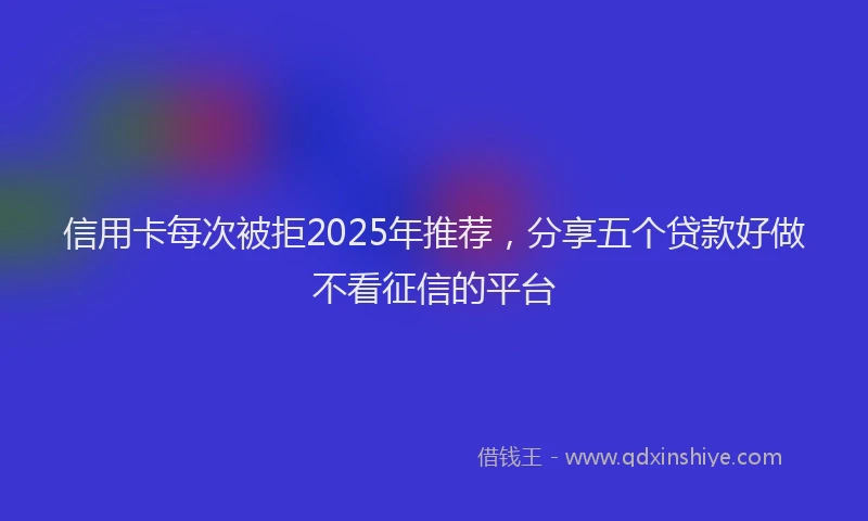信用卡每次被拒2025年推荐，分享五个贷款好做不看征信的平台