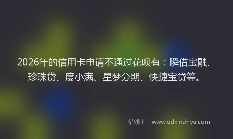 2026年的信用卡申请不通过花呗有：瞬借宝融、珍珠贷、度小满、星梦分期、快捷宝贷等。