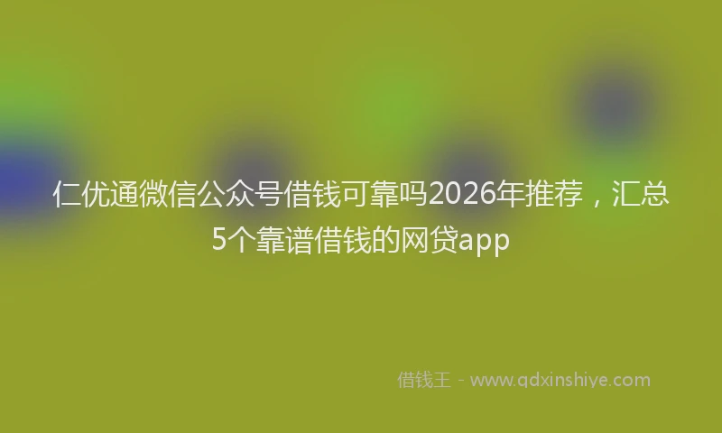 仁优通微信公众号借钱可靠吗2026年推荐，汇总5个靠谱借钱的网贷app