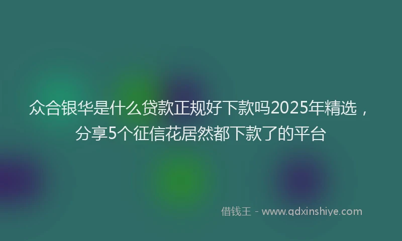 众合银华是什么贷款正规好下款吗2025年精选，分享5个征信花居然都下款了的平台