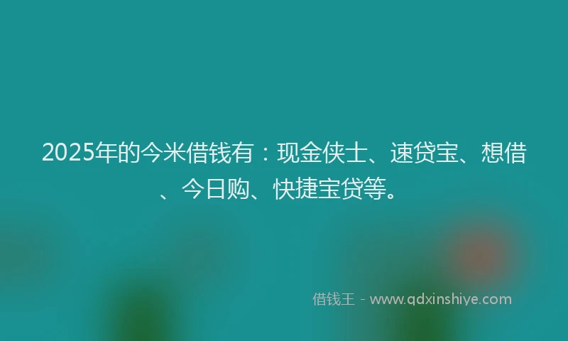 2025年的今米借钱有：现金侠士、速贷宝、想借、今日购、快捷宝贷等。