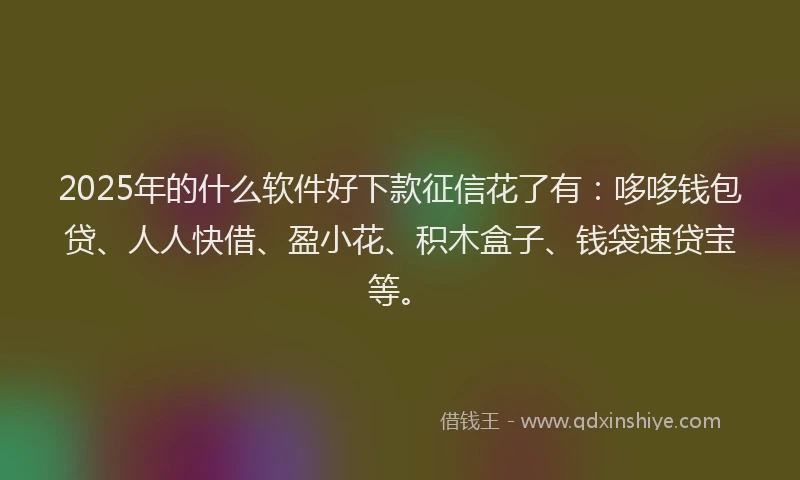 2025年的什么软件好下款征信花了有：哆哆钱包贷、人人快借、盈小花、积木盒子、钱袋速贷宝等。