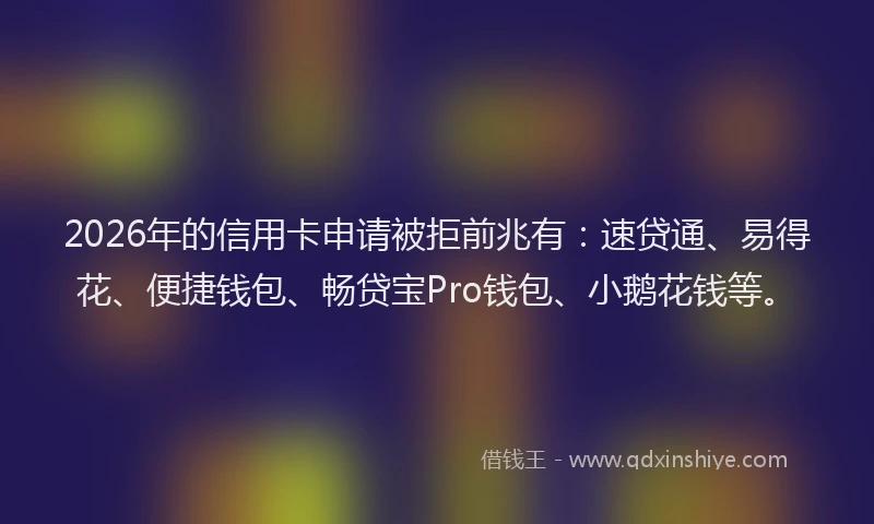 2026年的信用卡申请被拒前兆有：速贷通、易得花、便捷钱包、畅贷宝Pro钱包、小鹅花钱等。