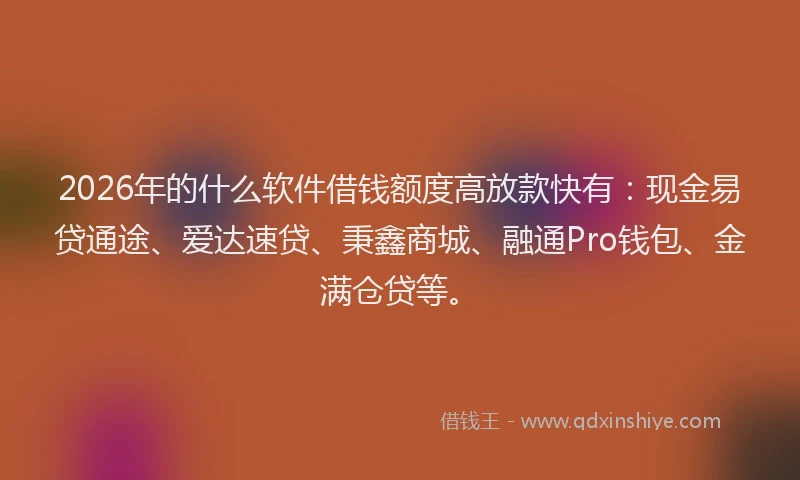 2026年的什么软件借钱额度高放款快有：现金易贷通途、爱达速贷、秉鑫商城、融通Pro钱包、金满仓贷等。