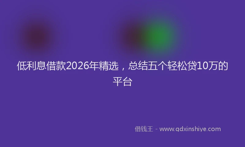 低利息借款2026年精选，总结五个轻松贷10万的平台