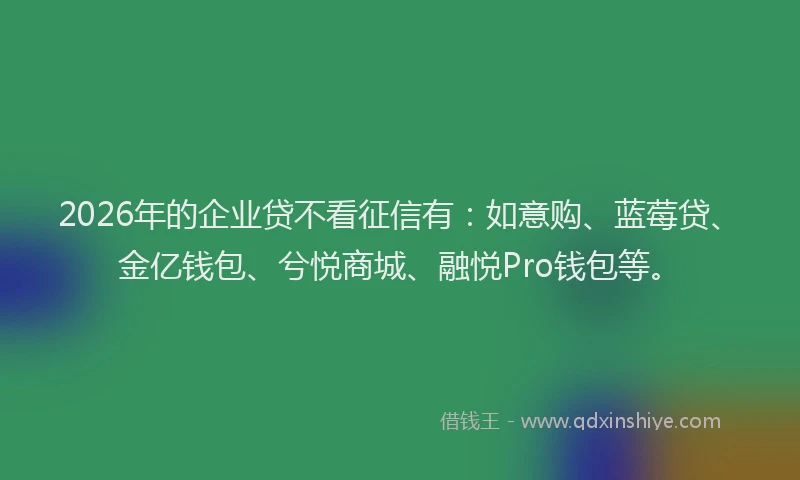 2026年的企业贷不看征信有：如意购、蓝莓贷、金亿钱包、兮悦商城、融悦Pro钱包等。