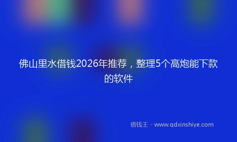 佛山里水借钱2026年推荐，整理5个高炮能下款的软件