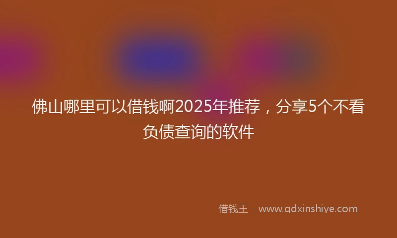 佛山哪里可以借钱啊2025年推荐，分享5个不看负债查询的软件