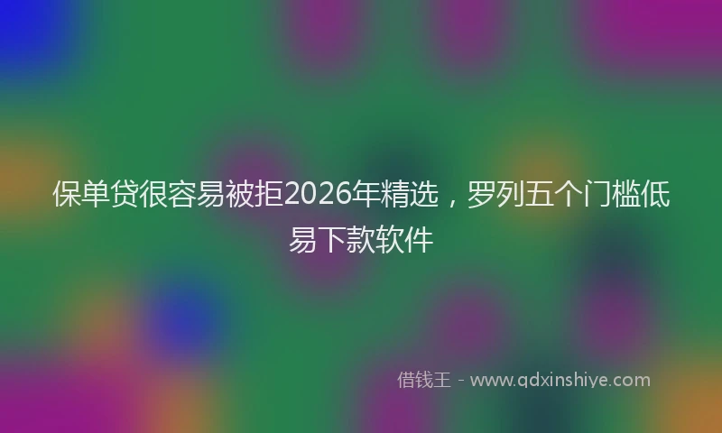 保单贷很容易被拒2026年精选,罗列五个门槛低易下款软件