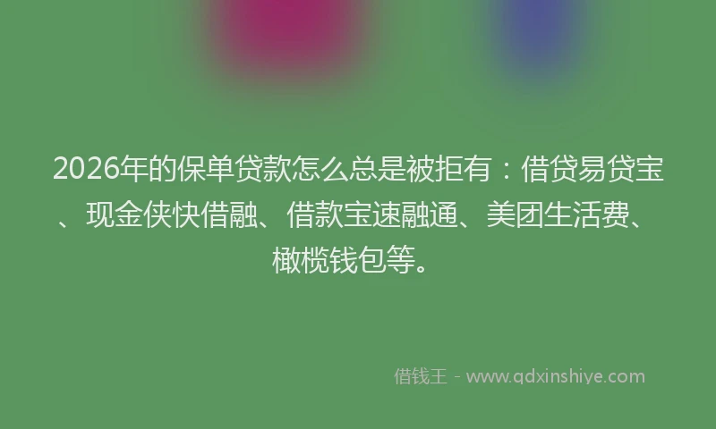 2026年的保单贷款怎么总是被拒有：借贷易贷宝、现金侠快借融、借款宝速融通、美团生活费、橄榄钱包等。