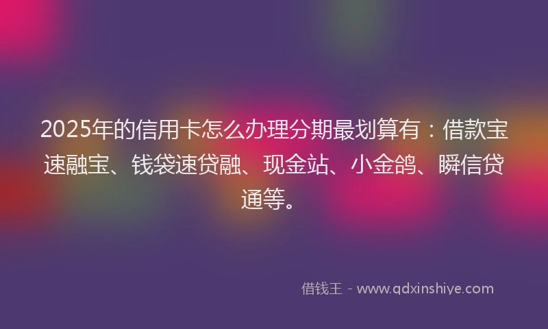 2025年的信用卡怎么办理分期最划算有：借款宝速融宝、钱袋速贷融、现金站、小金鸽、瞬信贷通等。