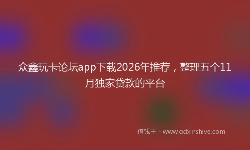 众鑫玩卡论坛app下载2026年推荐，整理五个11月独家贷款的平台